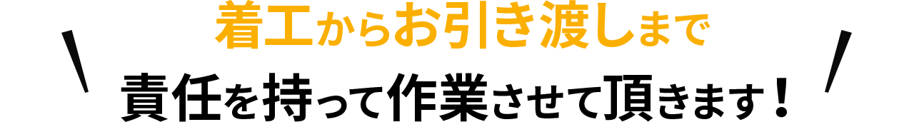 着工からお引渡しまで責任を持って作業させて頂きます